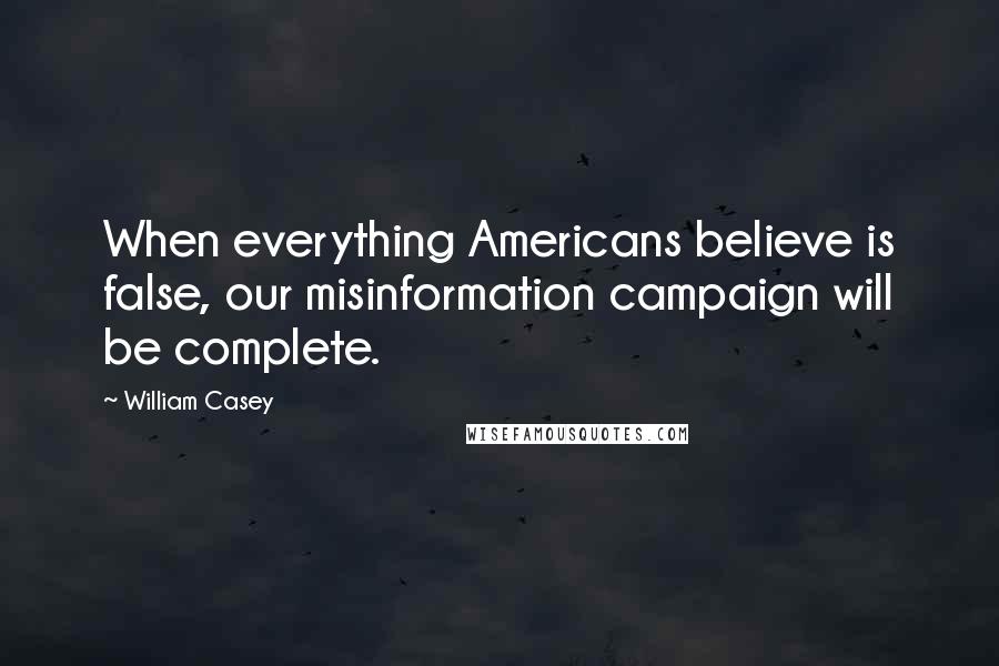 William Casey Quotes: When everything Americans believe is false, our misinformation campaign will be complete.