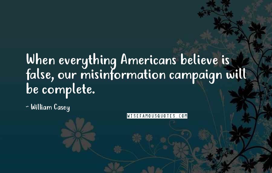 William Casey Quotes: When everything Americans believe is false, our misinformation campaign will be complete.