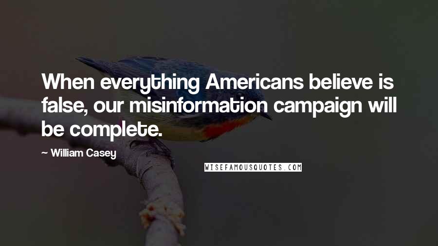 William Casey Quotes: When everything Americans believe is false, our misinformation campaign will be complete.