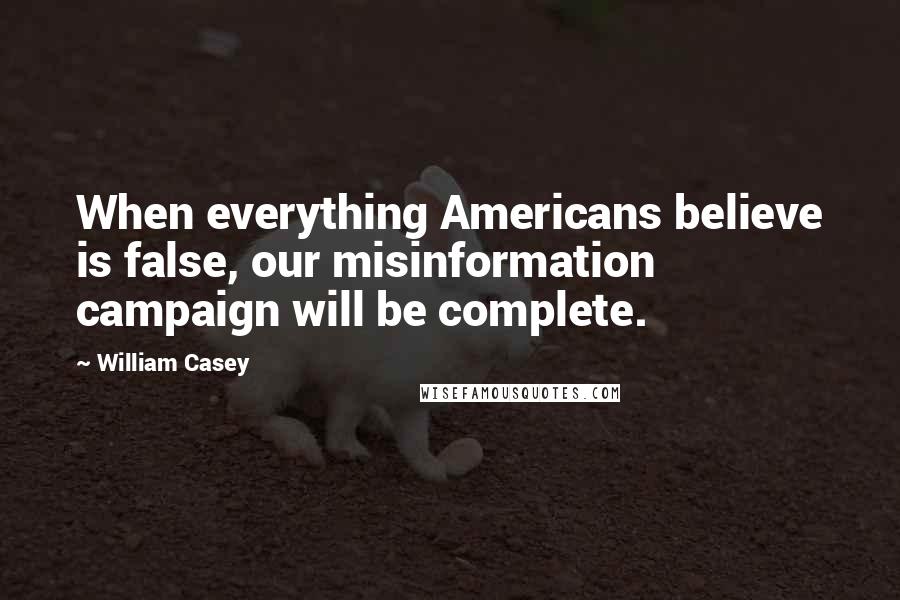 William Casey Quotes: When everything Americans believe is false, our misinformation campaign will be complete.