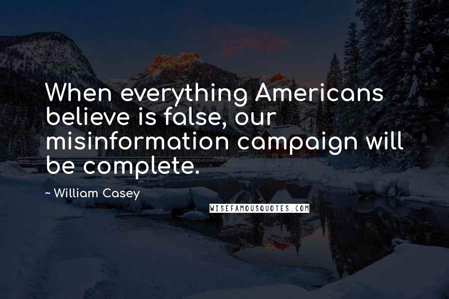 William Casey Quotes: When everything Americans believe is false, our misinformation campaign will be complete.