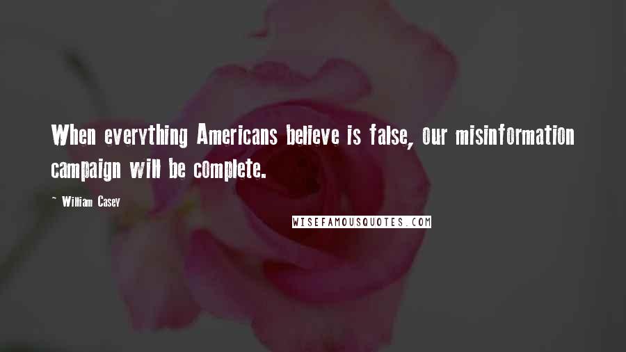 William Casey Quotes: When everything Americans believe is false, our misinformation campaign will be complete.