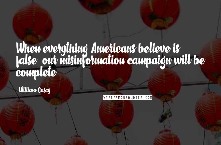 William Casey Quotes: When everything Americans believe is false, our misinformation campaign will be complete.