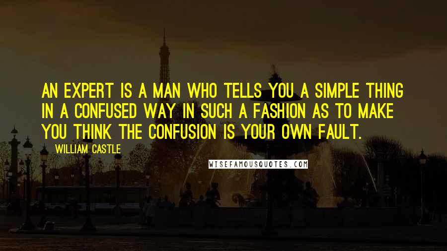 William Castle Quotes: An expert is a man who tells you a simple thing in a confused way in such a fashion as to make you think the confusion is your own fault.