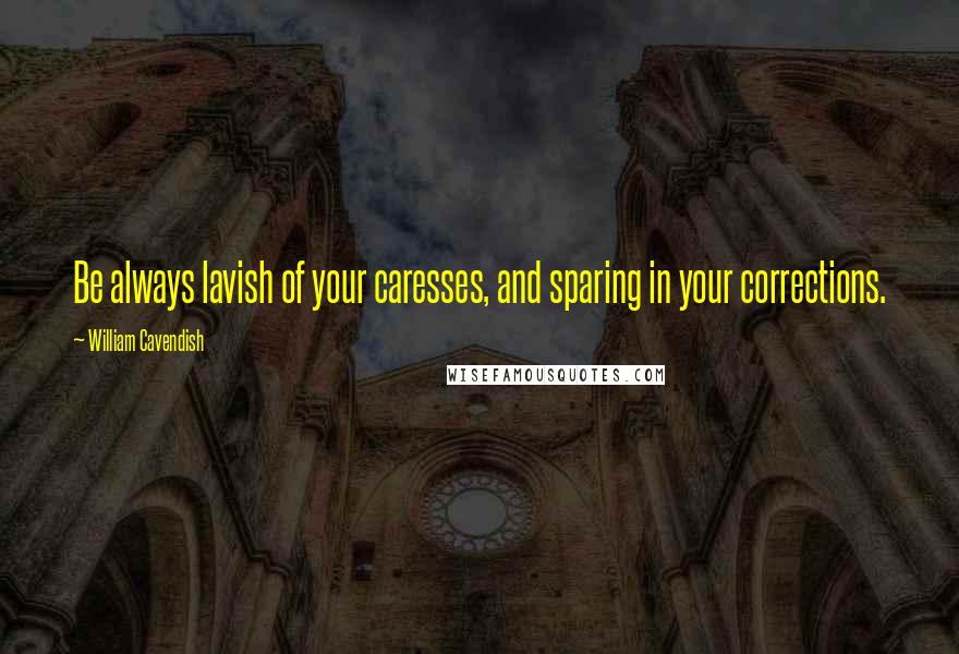 William Cavendish Quotes: Be always lavish of your caresses, and sparing in your corrections.
