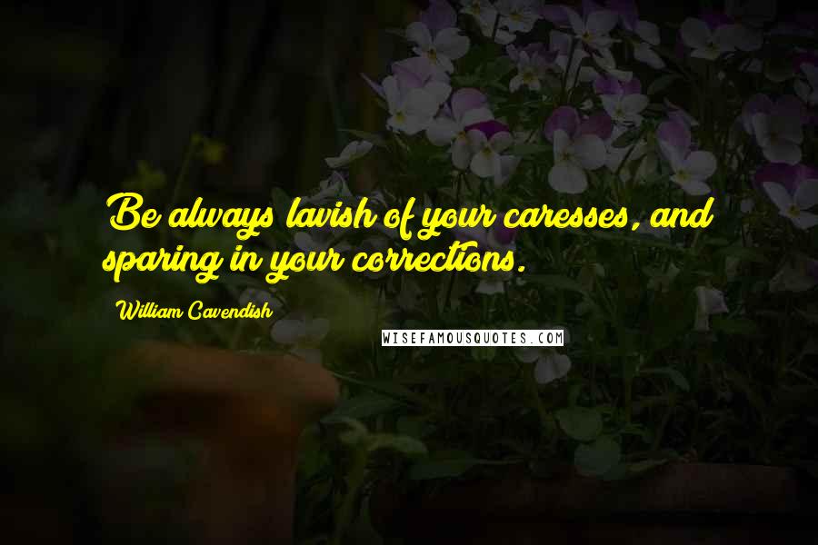 William Cavendish Quotes: Be always lavish of your caresses, and sparing in your corrections.