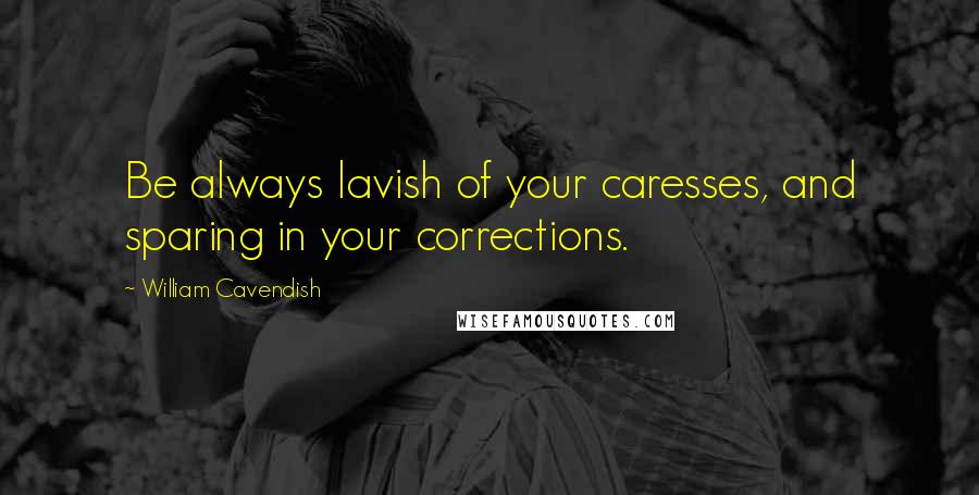 William Cavendish Quotes: Be always lavish of your caresses, and sparing in your corrections.