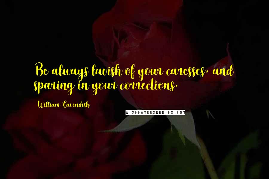 William Cavendish Quotes: Be always lavish of your caresses, and sparing in your corrections.