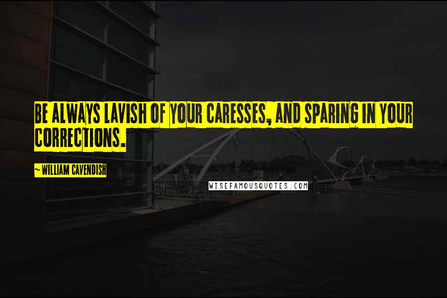 William Cavendish Quotes: Be always lavish of your caresses, and sparing in your corrections.