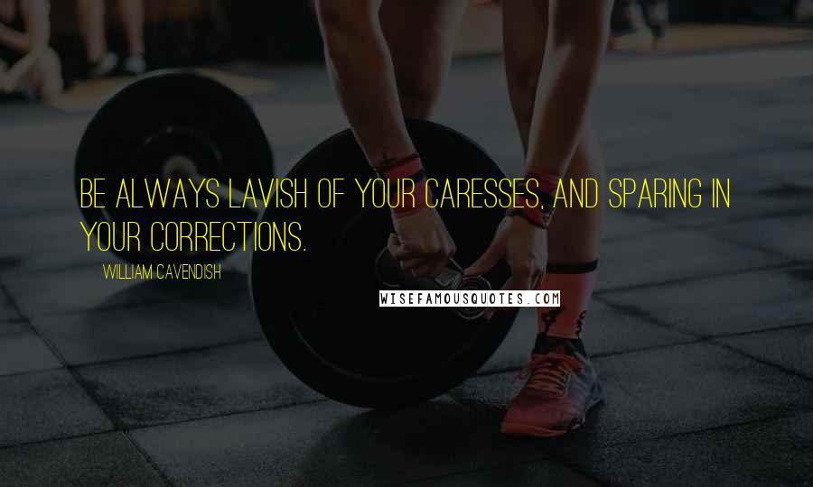 William Cavendish Quotes: Be always lavish of your caresses, and sparing in your corrections.