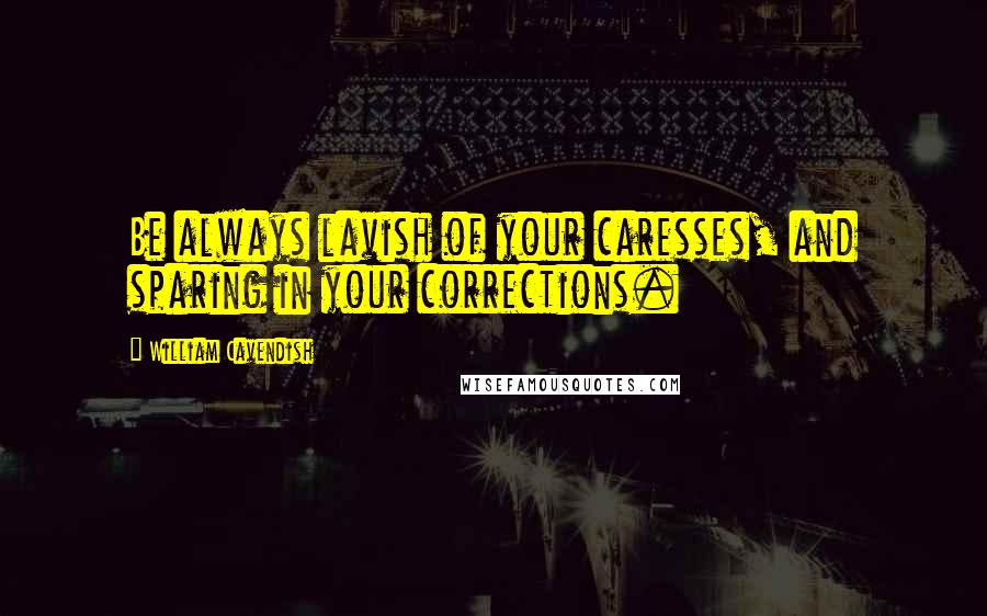 William Cavendish Quotes: Be always lavish of your caresses, and sparing in your corrections.