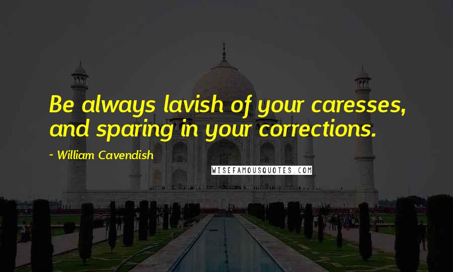 William Cavendish Quotes: Be always lavish of your caresses, and sparing in your corrections.