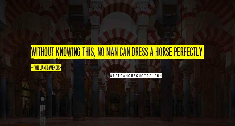 William Cavendish Quotes: Without knowing this, no man can dress a horse perfectly.