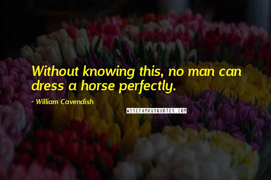 William Cavendish Quotes: Without knowing this, no man can dress a horse perfectly.