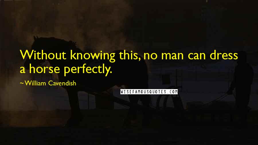 William Cavendish Quotes: Without knowing this, no man can dress a horse perfectly.