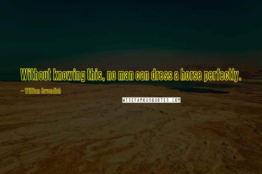 William Cavendish Quotes: Without knowing this, no man can dress a horse perfectly.