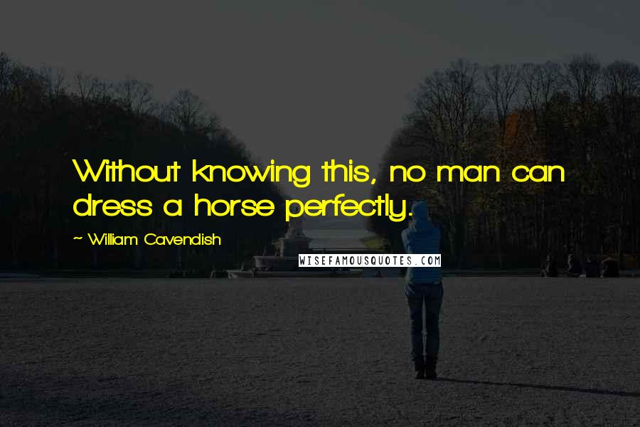 William Cavendish Quotes: Without knowing this, no man can dress a horse perfectly.