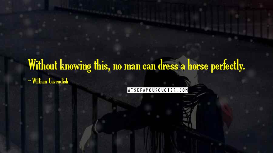 William Cavendish Quotes: Without knowing this, no man can dress a horse perfectly.
