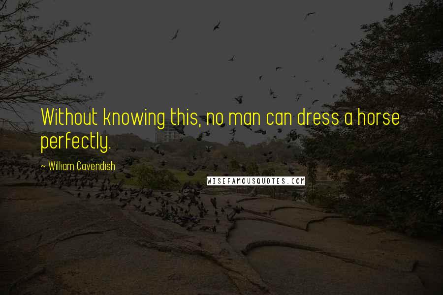 William Cavendish Quotes: Without knowing this, no man can dress a horse perfectly.