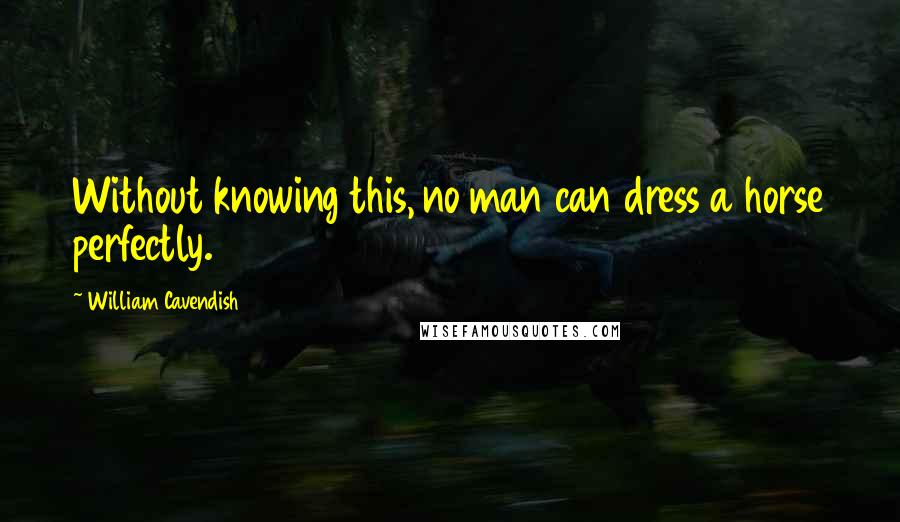 William Cavendish Quotes: Without knowing this, no man can dress a horse perfectly.