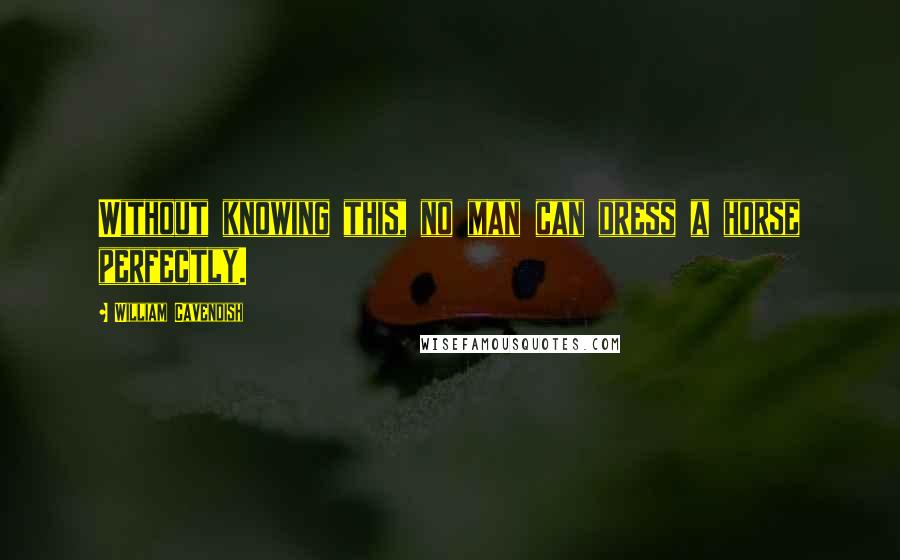 William Cavendish Quotes: Without knowing this, no man can dress a horse perfectly.