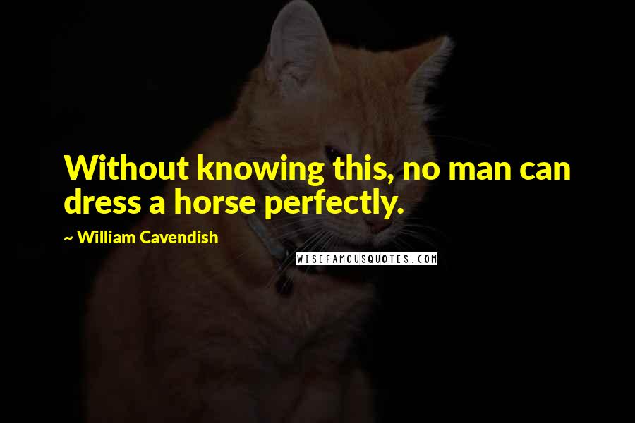 William Cavendish Quotes: Without knowing this, no man can dress a horse perfectly.