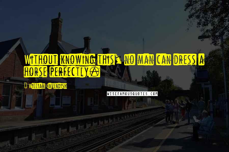 William Cavendish Quotes: Without knowing this, no man can dress a horse perfectly.