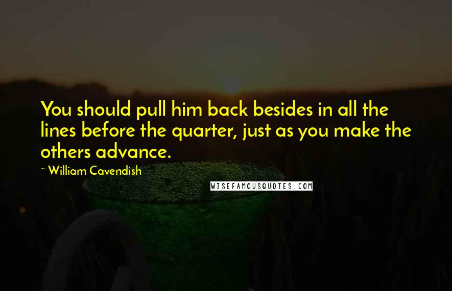 William Cavendish Quotes: You should pull him back besides in all the lines before the quarter, just as you make the others advance.