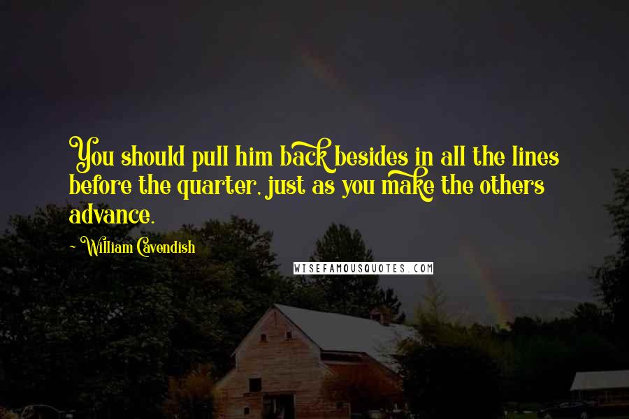 William Cavendish Quotes: You should pull him back besides in all the lines before the quarter, just as you make the others advance.