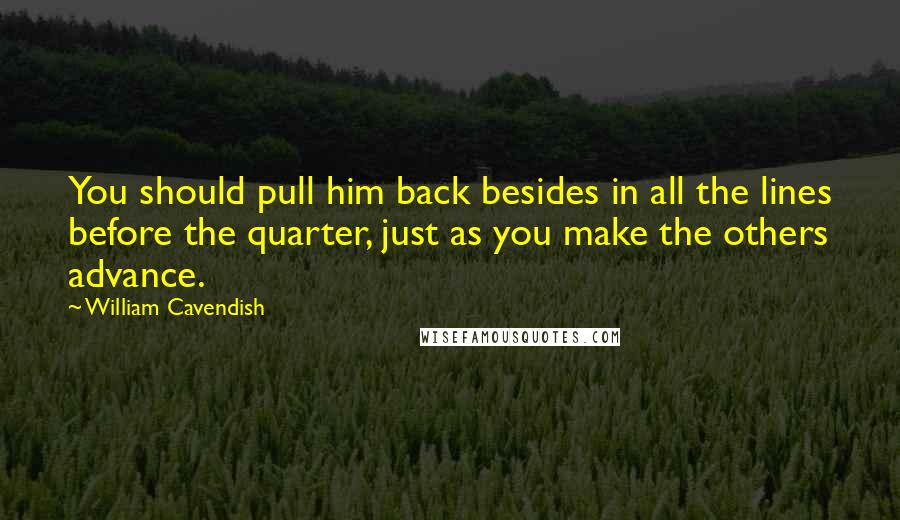 William Cavendish Quotes: You should pull him back besides in all the lines before the quarter, just as you make the others advance.