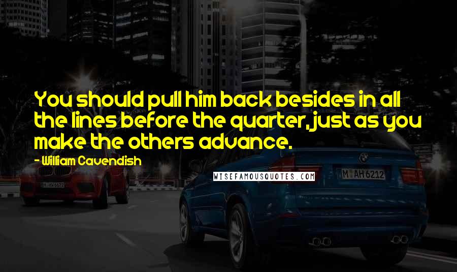 William Cavendish Quotes: You should pull him back besides in all the lines before the quarter, just as you make the others advance.