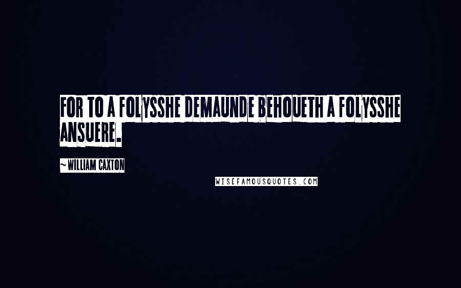William Caxton Quotes: For to a folysshe demaunde behoueth a folysshe ansuere.