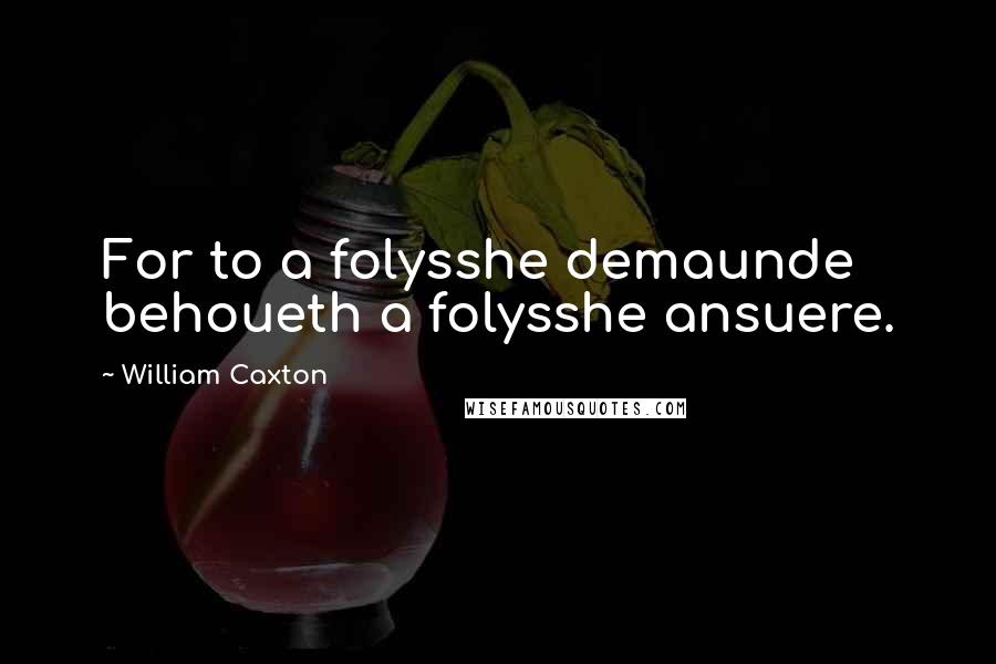 William Caxton Quotes: For to a folysshe demaunde behoueth a folysshe ansuere.