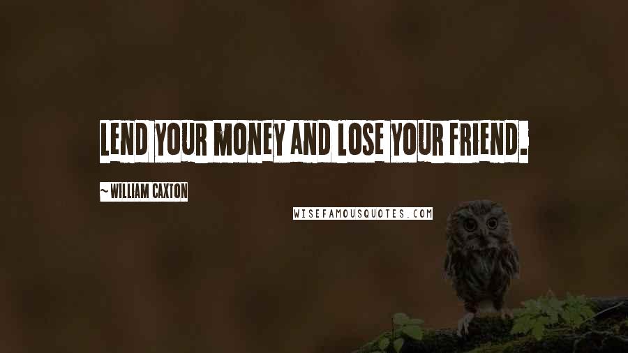 William Caxton Quotes: Lend your money and lose your friend.