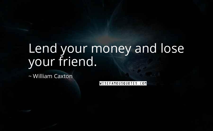 William Caxton Quotes: Lend your money and lose your friend.