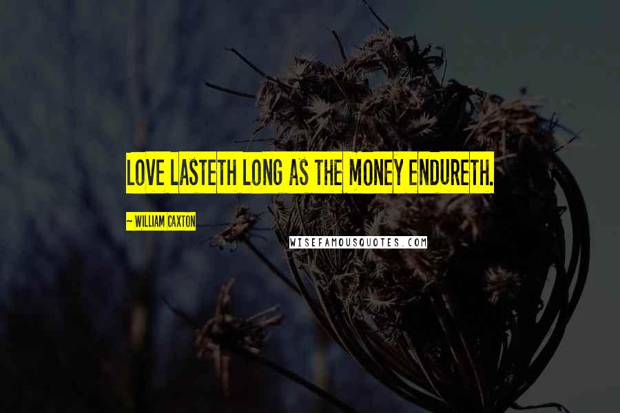 William Caxton Quotes: Love lasteth long as the money endureth.