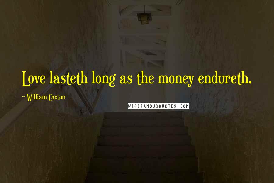 William Caxton Quotes: Love lasteth long as the money endureth.