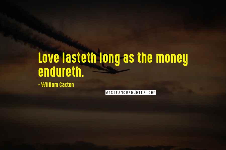 William Caxton Quotes: Love lasteth long as the money endureth.