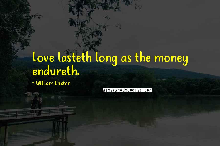 William Caxton Quotes: Love lasteth long as the money endureth.