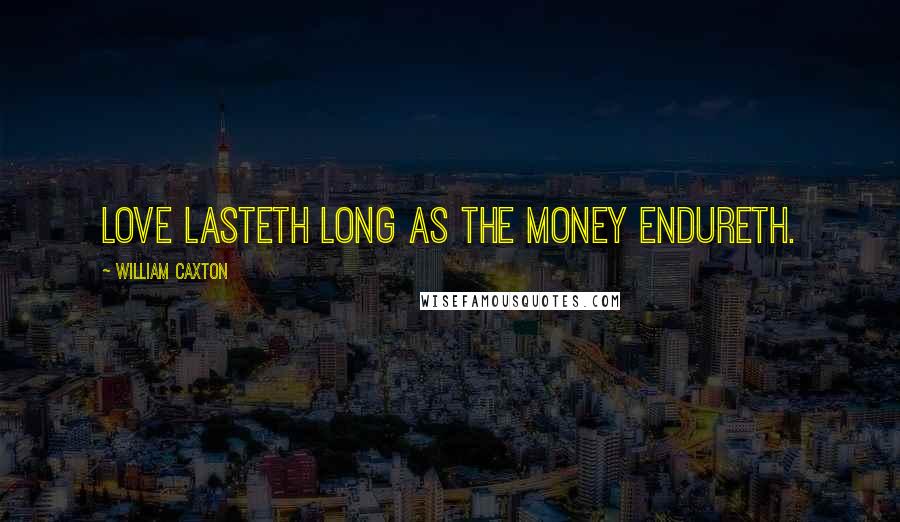 William Caxton Quotes: Love lasteth long as the money endureth.