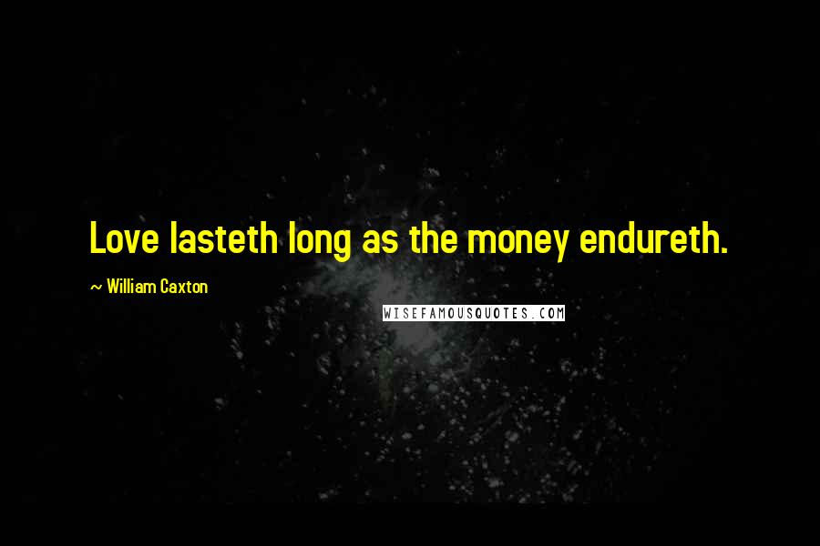 William Caxton Quotes: Love lasteth long as the money endureth.