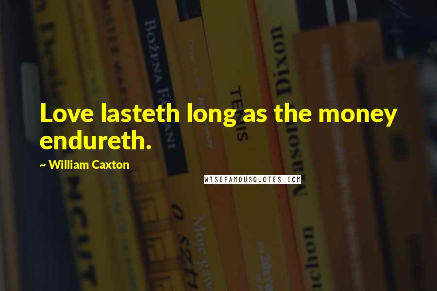 William Caxton Quotes: Love lasteth long as the money endureth.