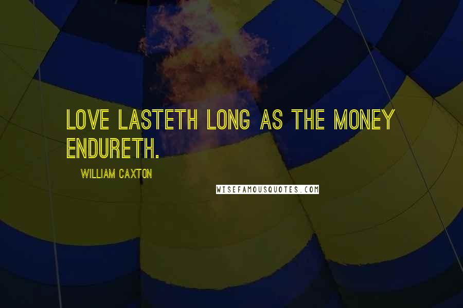 William Caxton Quotes: Love lasteth long as the money endureth.