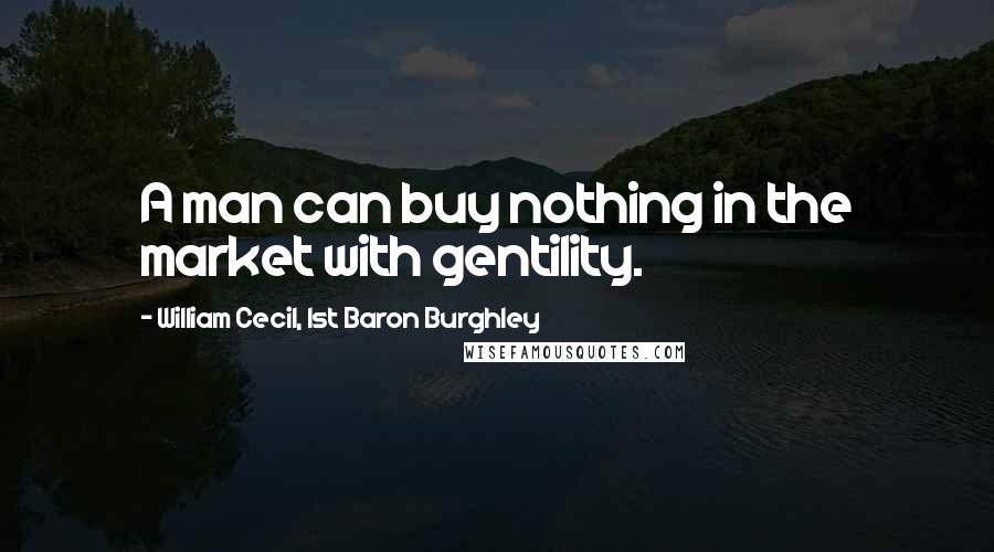 William Cecil, 1st Baron Burghley Quotes: A man can buy nothing in the market with gentility.