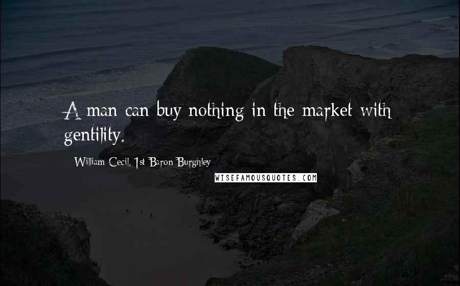 William Cecil, 1st Baron Burghley Quotes: A man can buy nothing in the market with gentility.