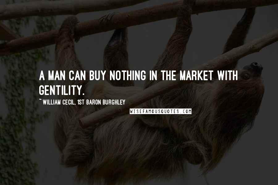 William Cecil, 1st Baron Burghley Quotes: A man can buy nothing in the market with gentility.