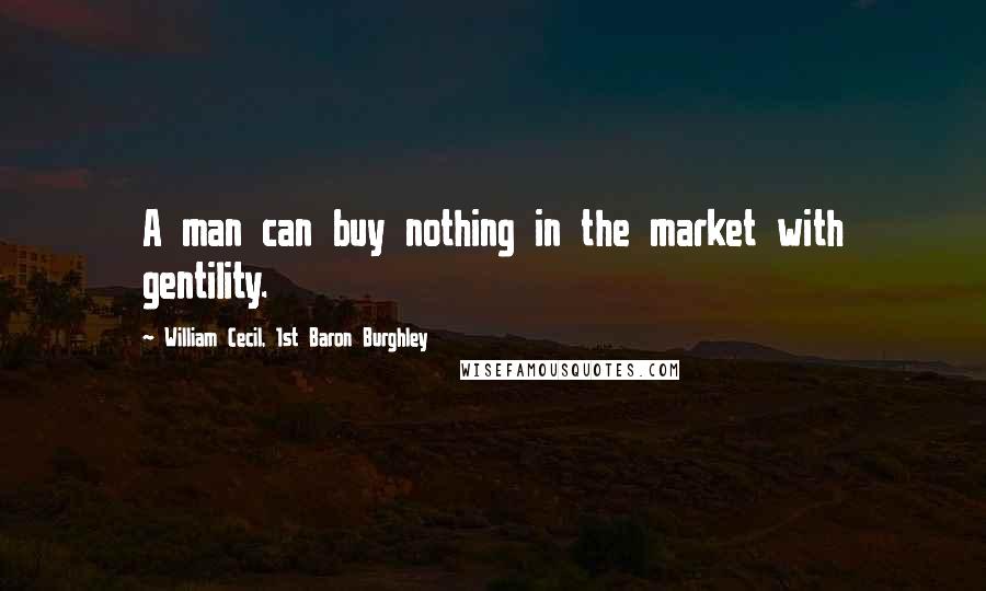 William Cecil, 1st Baron Burghley Quotes: A man can buy nothing in the market with gentility.