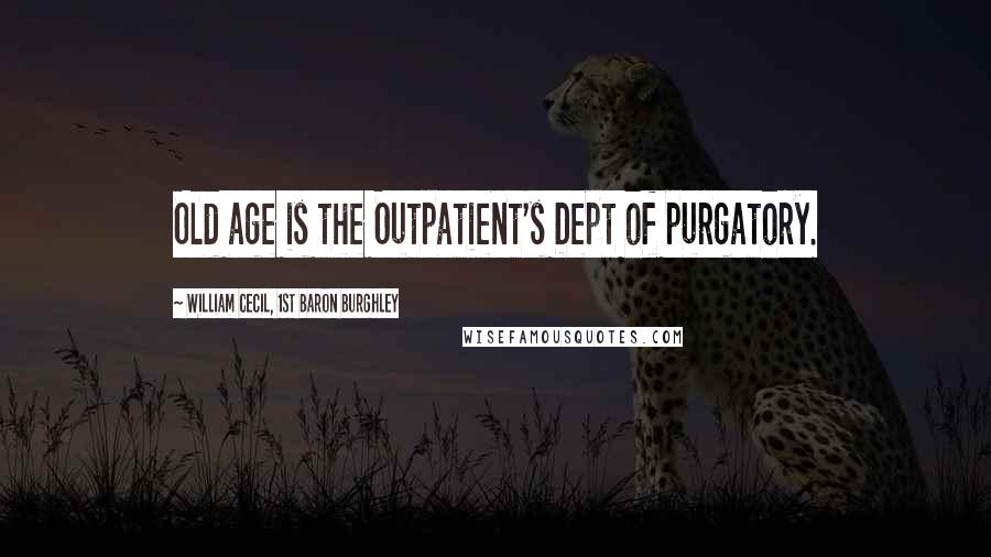 William Cecil, 1st Baron Burghley Quotes: Old age is the Outpatient's Dept of purgatory.