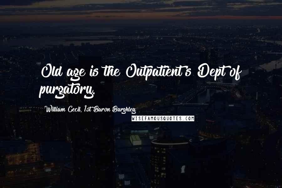 William Cecil, 1st Baron Burghley Quotes: Old age is the Outpatient's Dept of purgatory.