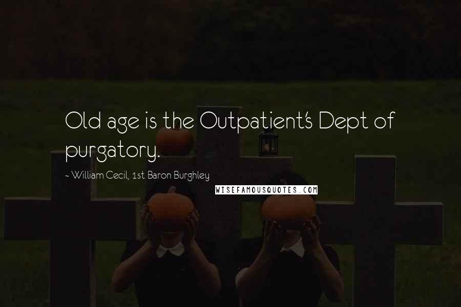 William Cecil, 1st Baron Burghley Quotes: Old age is the Outpatient's Dept of purgatory.